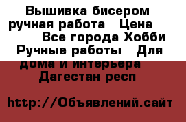 Вышивка бисером, ручная работа › Цена ­ 15 000 - Все города Хобби. Ручные работы » Для дома и интерьера   . Дагестан респ.